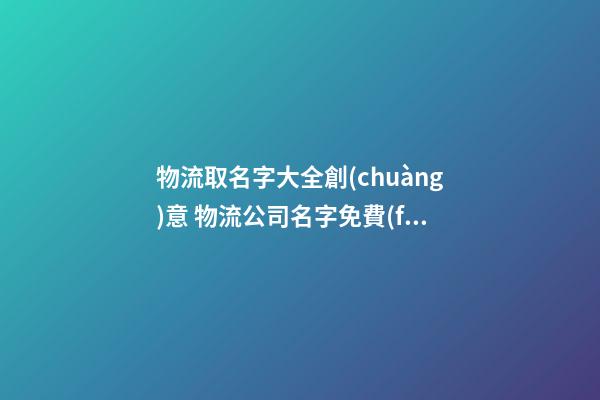 物流取名字大全創(chuàng)意 物流公司名字免費(fèi)起名大全